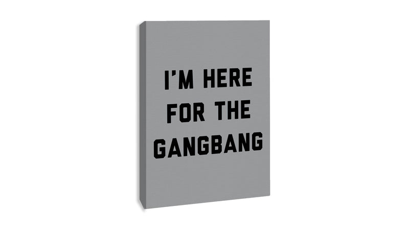 Im Here For The Gang Bang